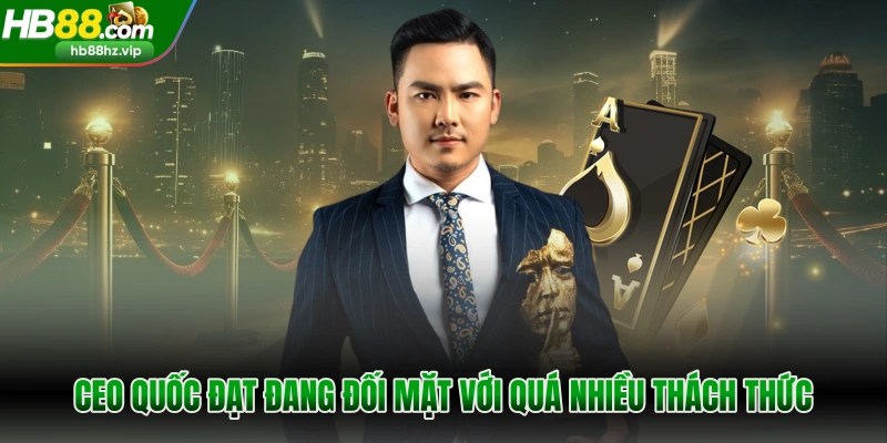 CEO Quốc Đạt đang đối mặt với quá nhiều thách thức