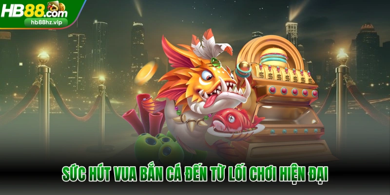 Sức hút vua bắn cá đến từ lối chơi hiện đại